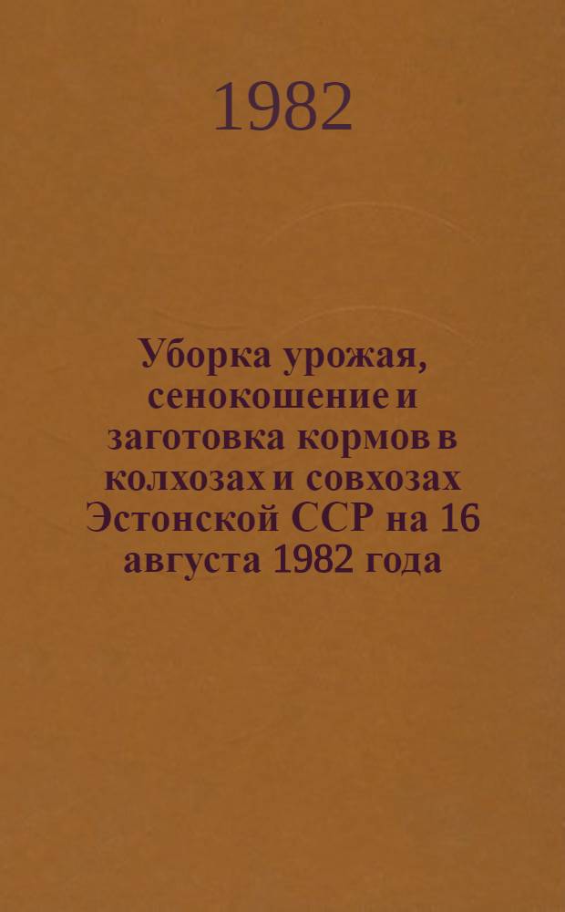 Уборка урожая, сенокошение и заготовка кормов в колхозах и совхозах Эстонской ССР на 16 августа 1982 года : Стат. сб.