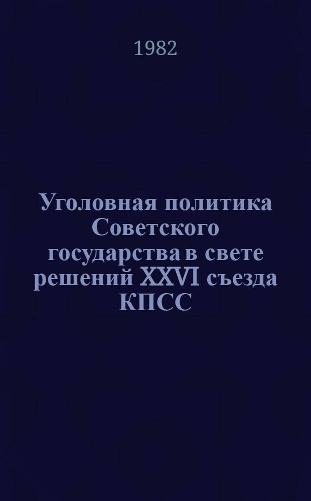 Уголовная политика Советского государства в свете решений XXVI съезда КПСС : Тр. акад