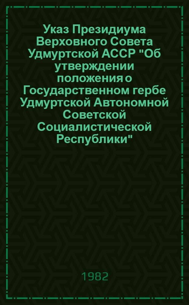 Указ Президиума Верховного Совета Удмуртской АССР "Об утверждении положения о Государственном гербе Удмуртской Автономной Советской Социалистической Республики". [Положение о Государственном гербе Удмуртской Автономной Советской Социалистической Республики Указ Президиума Верховного Совета Удмуртской АССР "О внесении изменений и дополнений в положение о Государственном флаге Удмуртской Автономной Советской Социалистической республики" [Положение о Государственном флаге Удмуртской Автономной Советской Социалистической Республики : Утв. 31.08.81] Утв. 31.08.81]