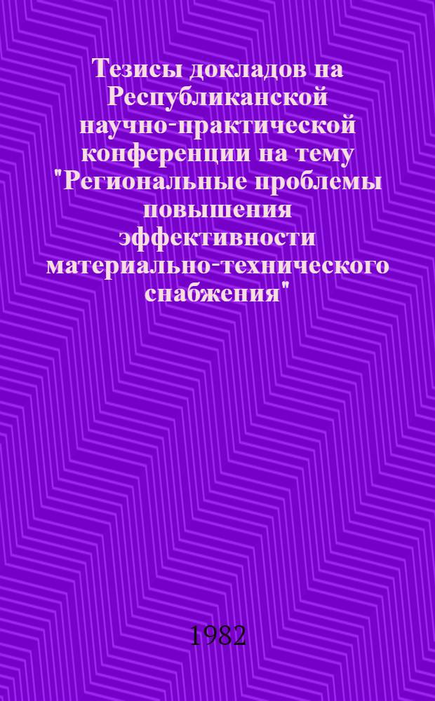 Тезисы докладов на Республиканской научно-практической конференции на тему "Региональные проблемы повышения эффективности материально-технического снабжения" (5-6 октября 1982 г.)