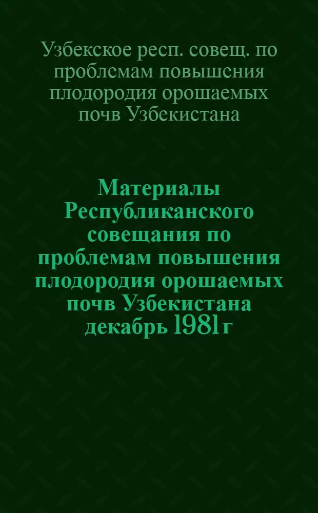 Материалы Республиканского совещания по проблемам повышения плодородия орошаемых почв Узбекистана [декабрь 1981 г.]