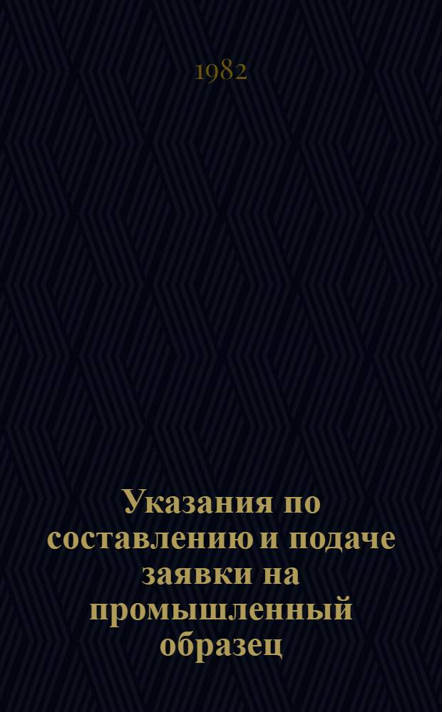 Указания по составлению и подаче заявки на промышленный образец (временные) : Утв. Гос. ком. СССР по делам изобретений и открытий 27.XI.81