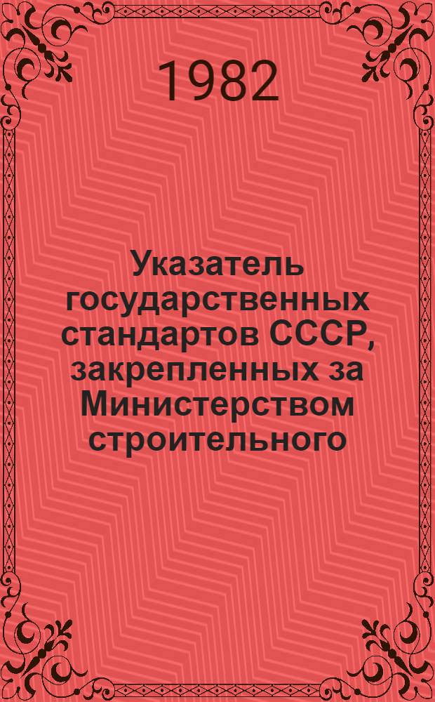 Указатель государственных стандартов СССР, закрепленных за Министерством строительного, дорожного и коммунального машиностроения : По состоянию на 01.05.82