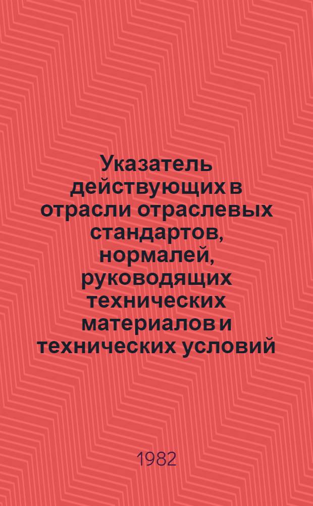 Указатель действующих в отрасли отраслевых стандартов, нормалей, руководящих технических материалов и технических условий : По состоянию на 01.01.82