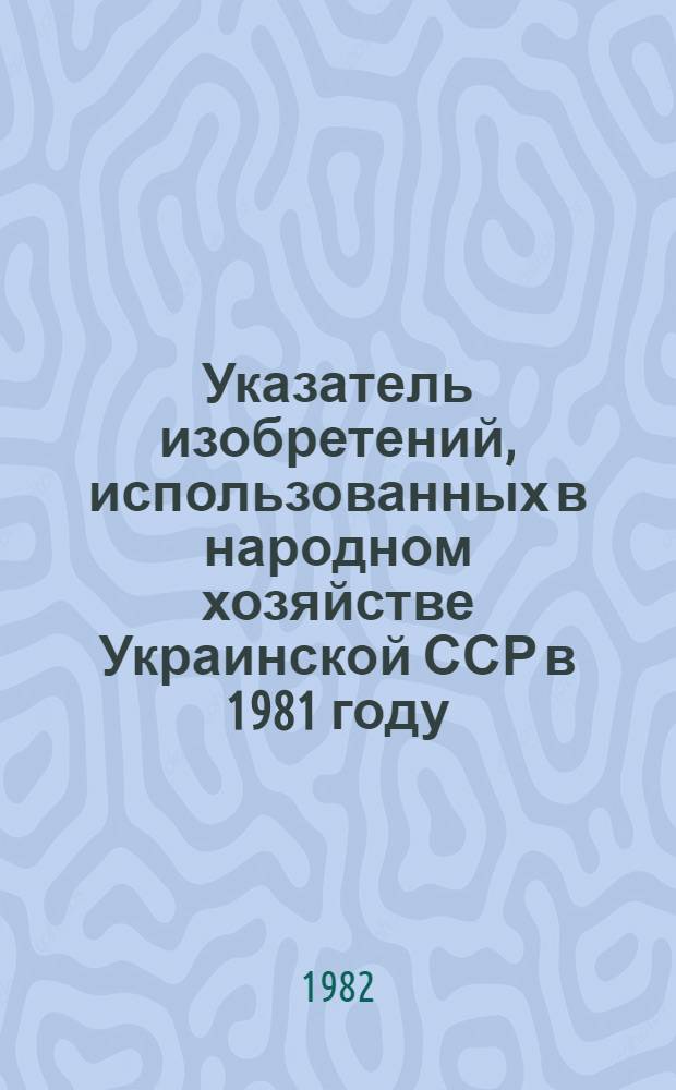 Указатель изобретений, использованных в народном хозяйстве Украинской ССР в 1981 году