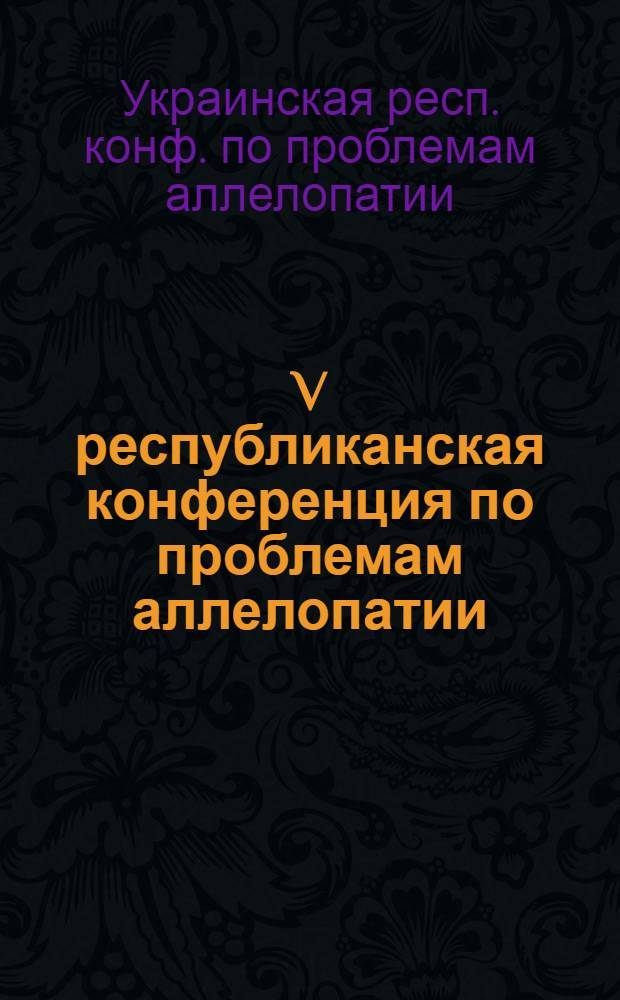 V республиканская конференция по проблемам аллелопатии (Киев, Белая Церковь, октябрь 1982 г.) : Тез. докл
