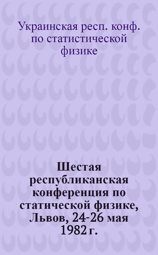 Шестая республиканская конференция по статической физике, Львов, 24-26 мая 1982 г. : Тез. докл