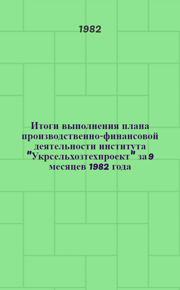 Итоги выполнения плана производственно-финансовой деятельности института "Укрсельхозтехпроект" за 9 месяцев 1982 года