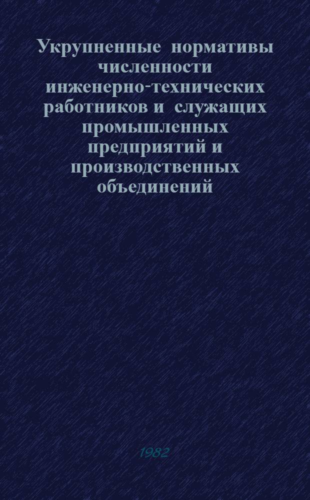 Укрупненные нормативы численности инженерно-технических работников и служащих промышленных предприятий и производственных объединений : Утв. М-вом станкостроит. и инструм. пром-сти 13.04.82