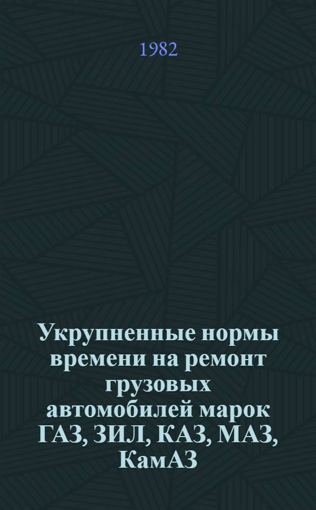 Укрупненные нормы времени на ремонт грузовых автомобилей марок ГАЗ, ЗИЛ, КАЗ, МАЗ, КамАЗ, КрАЗ в условиях автотранспортных предприятий : Утв. М-вом автомоб. трансп. КазССР 13.09.82
