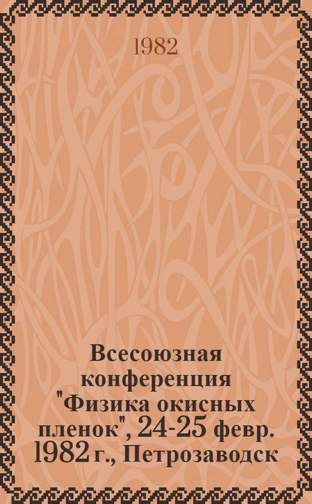 Всесоюзная конференция "Физика окисных пленок", 24-25 февр. 1982 г., Петрозаводск : Тез. докл