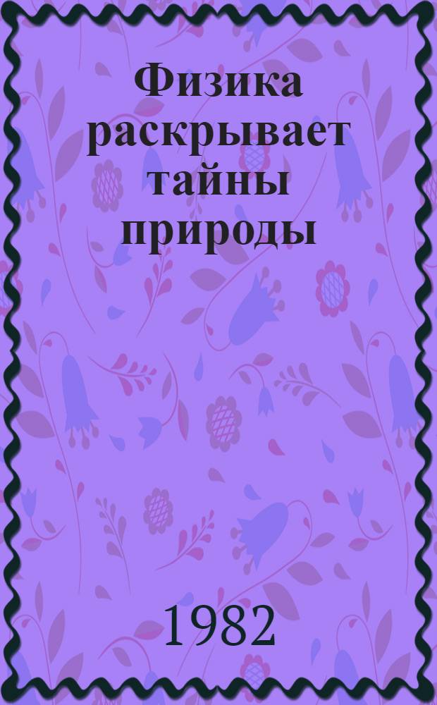 Физика раскрывает тайны природы : Беседы о кн. по клас. и соврем. физике : Для учащихся 6-8 кл