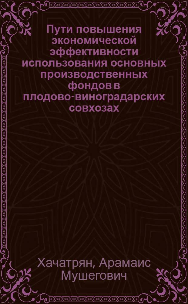 Пути повышения экономической эффективности использования основных производственных фондов в плодово-виноградарских совхозах : (На прим. совхозов АрмССР) : Автореф. дис. на соиск. учен. степ. канд. экон. наук : (08.00.05)