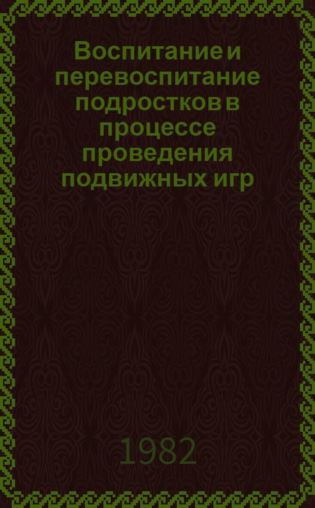 Воспитание и перевоспитание подростков в процессе проведения подвижных игр : Эксперим. материал : Метод. рекомендации педагогам-воспитателям