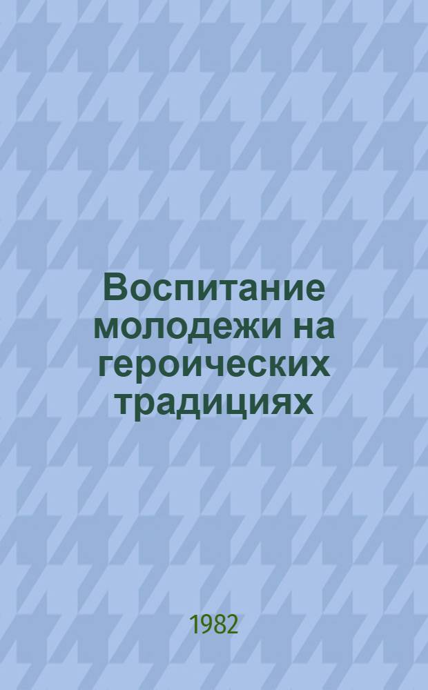 Воспитание молодежи на героических традициях : История, опыт, перспективы развития : Материалы Науч.-практ. конф