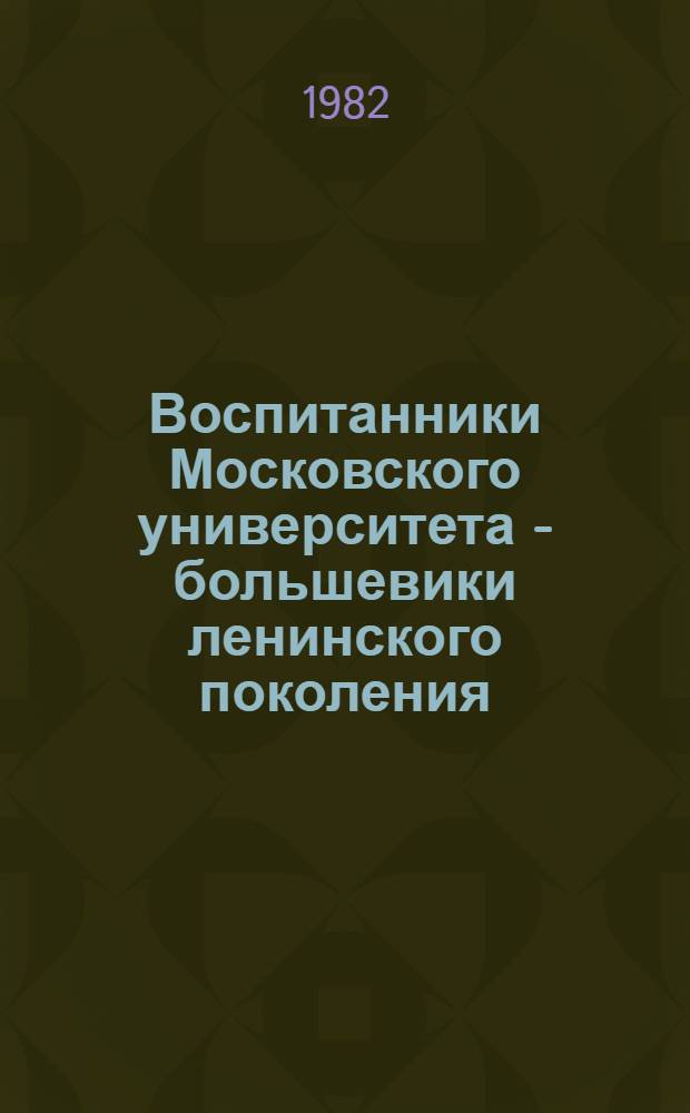 Воспитанники Московского университета - большевики ленинского поколения : Биобиблиогр. словарь