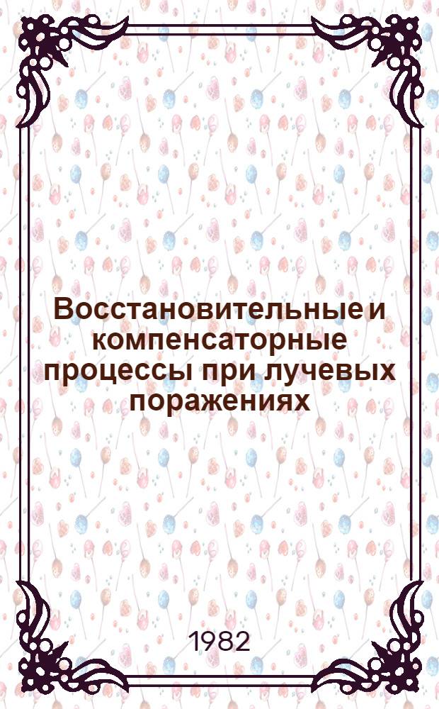 Восстановительные и компенсаторные процессы при лучевых поражениях : Тез. докл. VIII всесоюз. науч. конф., г. Ленинград, нояб. 1982