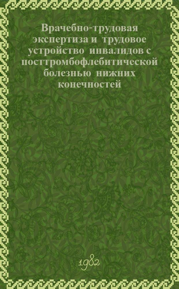 Врачебно-трудовая экспертиза и трудовое устройство инвалидов с посттромбофлебитической болезнью нижних конечностей : Метод. рекомендации для врачей ВТЭК