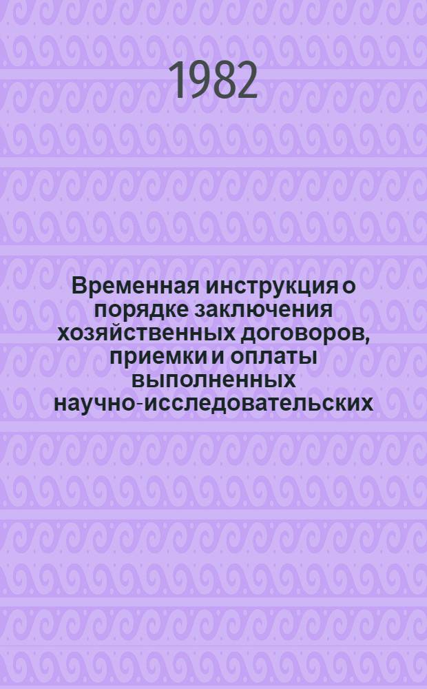 Временная инструкция о порядке заключения хозяйственных договоров, приемки и оплаты выполненных научно-исследовательских, опытно-конструкторских работ и работ по освоению серийного производства для угольной промышленности, предусмотренных заказ-нарядом : Утв. М-вом угол. пром-сти СССР 1.09.82