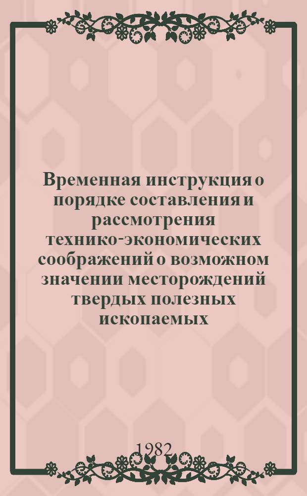 Временная инструкция о порядке составления и рассмотрения технико-экономических соображений о возможном значении месторождений твердых полезных ископаемых : Утв. Мингео СССР 07.04.82