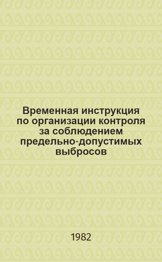 Временная инструкция по организации контроля за соблюдением предельно-допустимых выбросов (ПДВ) и временно-согласованных выбросов (ВСВ) вредных веществ в атмосферу предприятиями стройиндустрии и заводами Минэнерго СССР : Утв. Упр. по охране природы 15.10.82