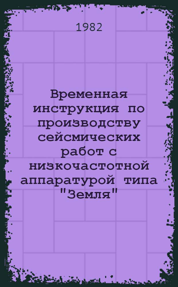 Временная инструкция по производству сейсмических работ с низкочастотной аппаратурой типа "Земля" : Утв. М-вом геологии СССР 12.10.81