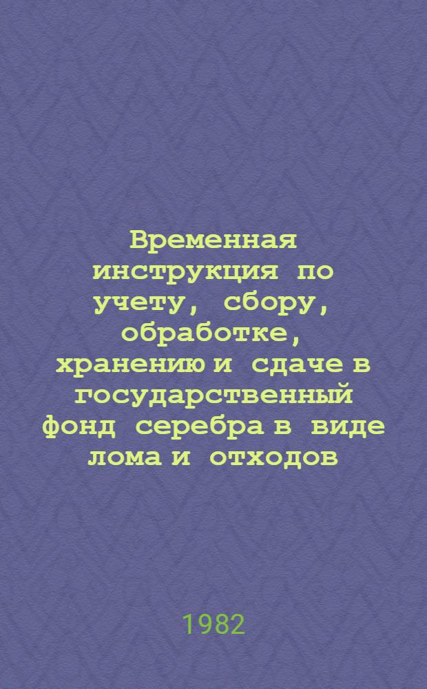 Временная инструкция по учету, сбору, обработке, хранению и сдаче в государственный фонд серебра в виде лома и отходов, получаемых при сборе изношенных серебросодержащих узлов и деталей электроаппаратуры, приборов и иных изделий, на предприятиях, в учреждениях и других организациях Госкомсельхозтехники СССР : Утв. 27.02.79
