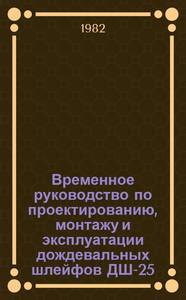 Временное руководство по проектированию, монтажу и эксплуатации дождевальных шлейфов ДШ-25/300 и ДКШ-20/800 : Назначение и описание конструкций : Утв. Науч.-техн. советом с Упр. экспертизы проектов М-ва мелиорации и вод. хоз-ва РСФСР 30.07.82