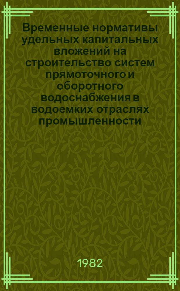 Временные нормативы удельных капитальных вложений на строительство систем прямоточного и оборотного водоснабжения в водоемких отраслях промышленности : Утв. ВНИИЭУВХ 13.11.81