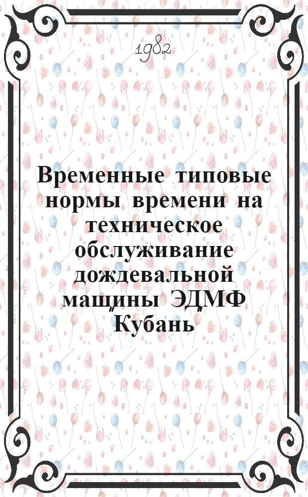 Временные типовые нормы времени на техническое обслуживание дождевальной машины ЭДМФ "Кубань" : Утв. М-вом мелиорации и вод. хоз-ва СССР 10.05.82