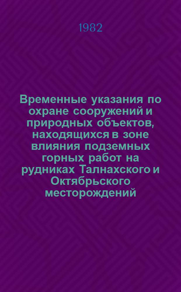 Временные указания по охране сооружений и природных объектов, находящихся в зоне влияния подземных горных работ на рудниках Талнахского и Октябрьского месторождений : Утв. М-вом цв. металлургиии СССР 30.06.82