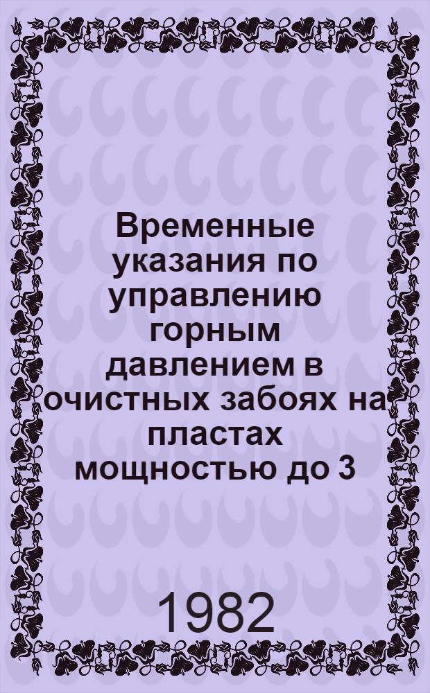 Временные указания по управлению горным давлением в очистных забоях на пластах мощностью до 3,5 м с углом падения 35° : Утв. М-вом угол. пром-сти СССР 18.11.82