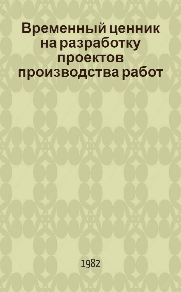 Временный ценник на разработку проектов производства работ (ППР) по монтажу строительных конструкций зданий и сооружений : Утв. М-вом монтаж. и спец. строит. работ СССР 17.12.81