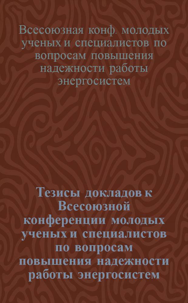 Тезисы докладов к Всесоюзной конференции молодых ученых и специалистов по вопросам повышения надежности работы энергосистем, г. Новосибирск 8-10 июня 1982 г.