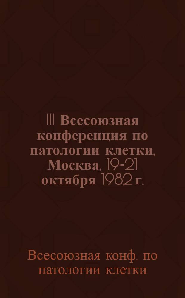 III Всесоюзная конференция по патологии клетки, Москва, 19-21 октября 1982 г. : Тез. докл