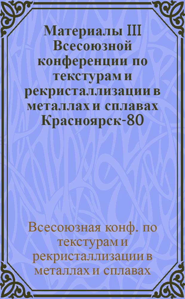 Материалы III Всесоюзной конференции по текстурам и рекристаллизации в металлах и сплавах [Красноярск-80]
