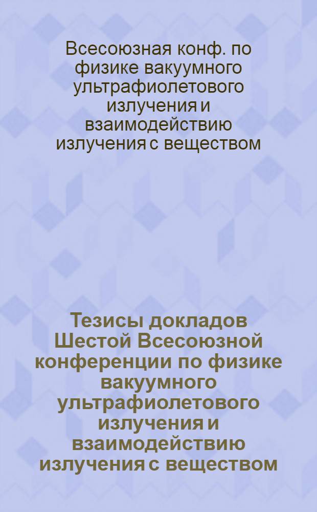 Тезисы докладов Шестой Всесоюзной конференции по физике вакуумного ультрафиолетового излучения и взаимодействию излучения с веществом, ВУФ-82, Москва, 22-24 июня 1982 г.