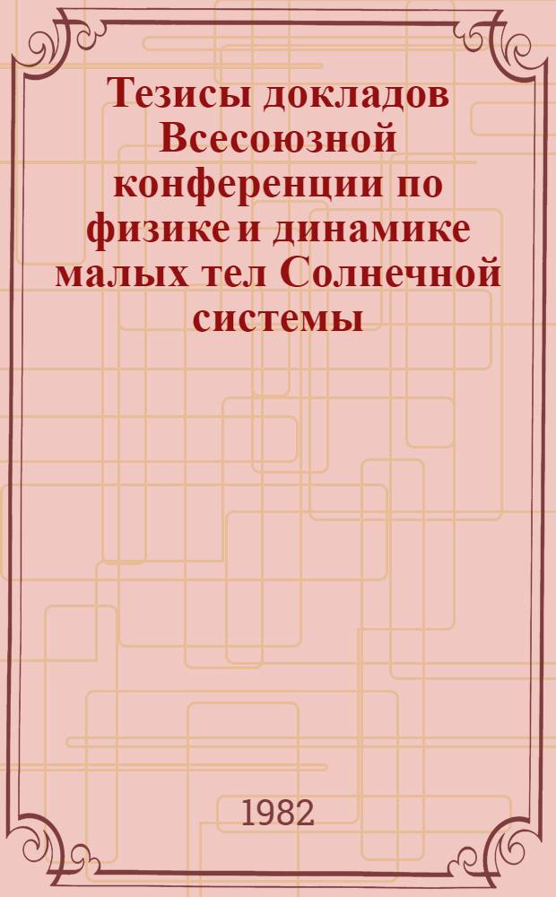 Тезисы докладов Всесоюзной конференции по физике и динамике малых тел Солнечной системы (Душанбе, 1-6 октября 1982 г.)