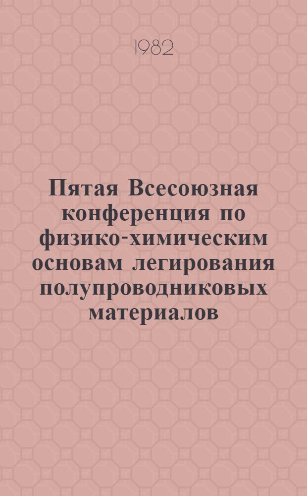 Пятая Всесоюзная конференция по физико-химическим основам легирования полупроводниковых материалов, Москва, 6-8 декабря 1982 г. : Тез. докл
