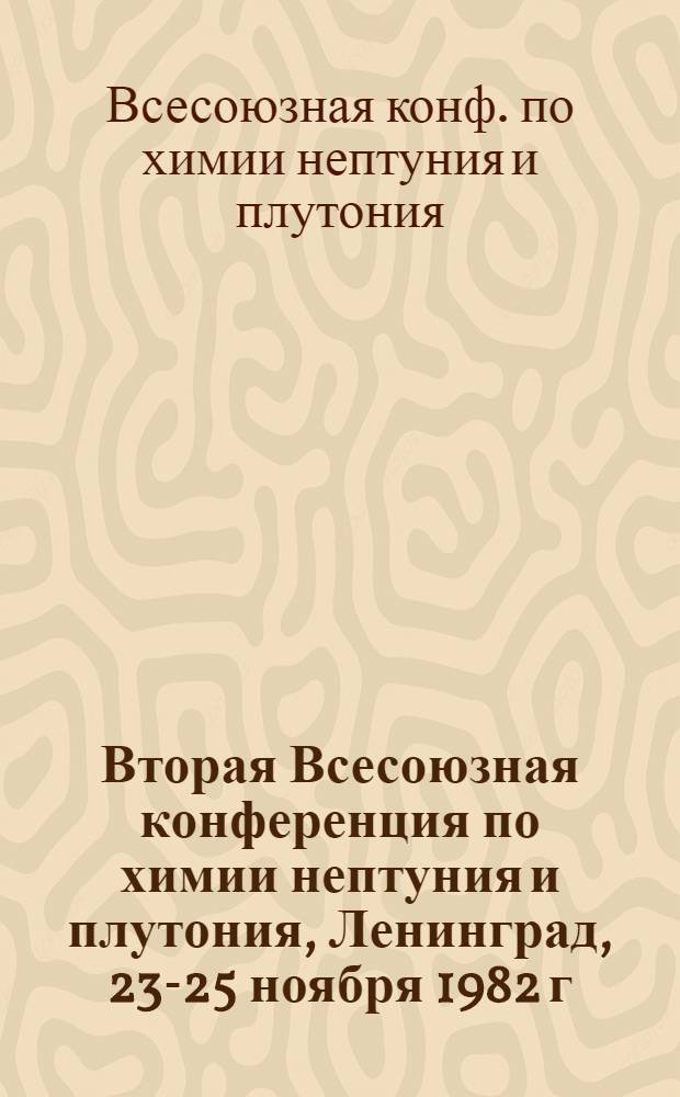 Вторая Всесоюзная конференция по химии нептуния и плутония, Ленинград, 23-25 ноября 1982 г. : Тез. докл