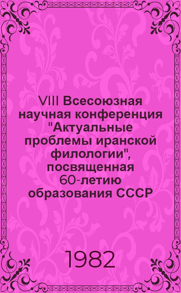 VIII Всесоюзная научная конференция "Актуальные проблемы иранской филологии", посвященная 60-летию образования СССР, 20-22 мая 1982 : (Тез. докл.)