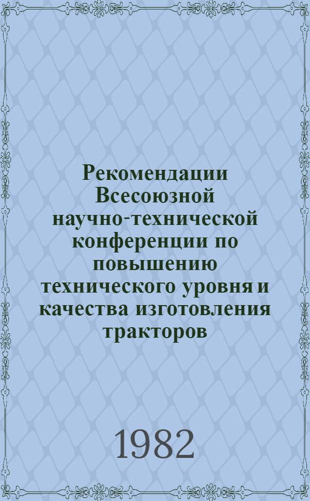 Рекомендации Всесоюзной научно-технической конференции по повышению технического уровня и качества изготовления тракторов, двигателей и сельскохозяйственных машин [г. Минск, 18-20 февраля 1982 г.]