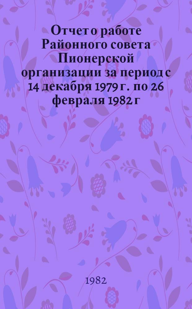 Отчет о работе Районного совета Пионерской организации за период с 14 декабря 1979 г. по 26 февраля 1982 г. : Делегату VII конф. Бабушкин. район. орг. ВЛКСМ
