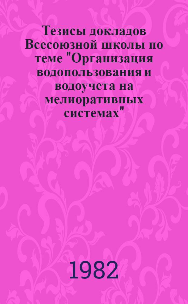 Тезисы докладов Всесоюзной школы по теме "Организация водопользования и водоучета на мелиоративных системах"