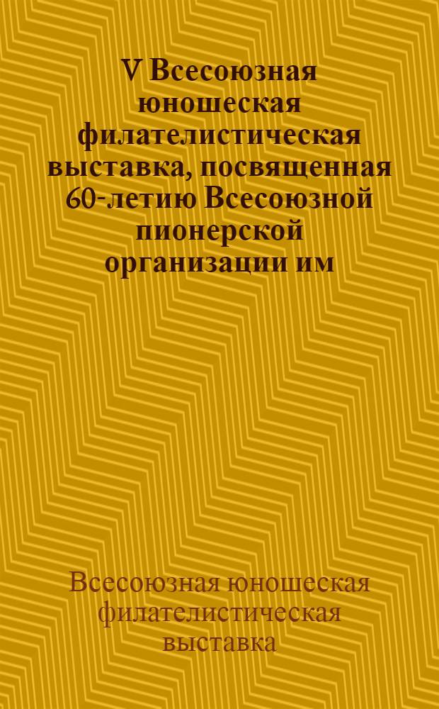 V Всесоюзная юношеская филателистическая выставка, посвященная 60-летию Всесоюзной пионерской организации им. В.И. Ленина : Каталог : 24-30 мая 1982 г