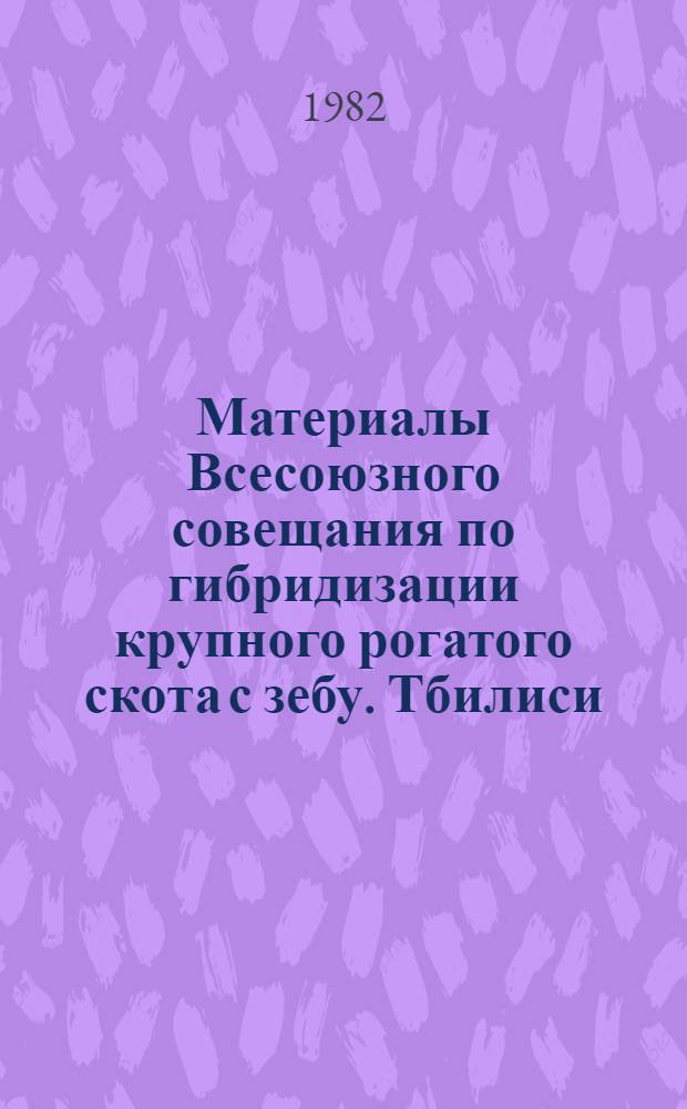 Материалы Всесоюзного совещания по гибридизации крупного рогатого скота с зебу. Тбилиси, 23-25 ноября 1981 г.