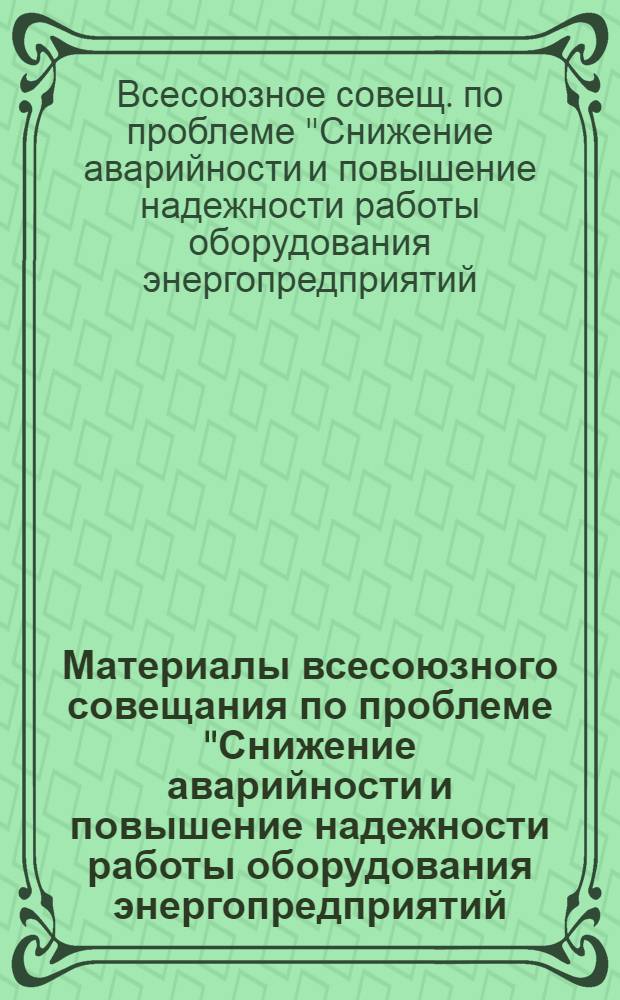 Материалы всесоюзного совещания по проблеме "Снижение аварийности и повышение надежности работы оборудования энергопредприятий, энергосистем и энергообъединений Минэнерго СССР"
