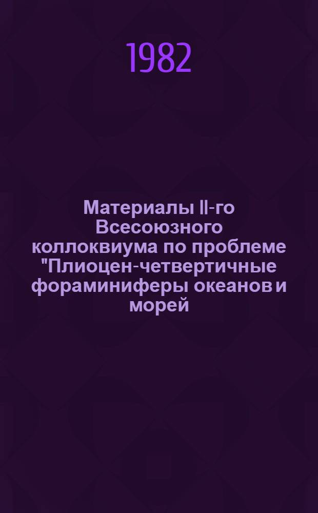 Материалы II-го Всесоюзного коллоквиума по проблеме "Плиоцен-четвертичные фораминиферы океанов и морей (стратиграфия, экология, биогеография, морфология)"
