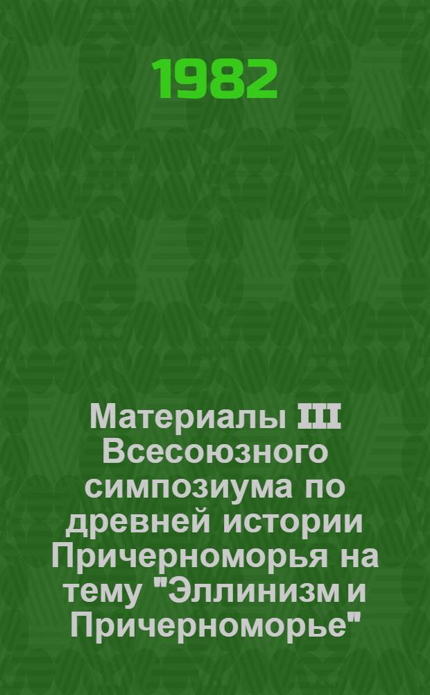 Материалы III Всесоюзного симпозиума по древней истории Причерноморья на тему "Эллинизм и Причерноморье", Цхалтубо, 21-27 V 1982 г. : Тез. докл. и сообщ