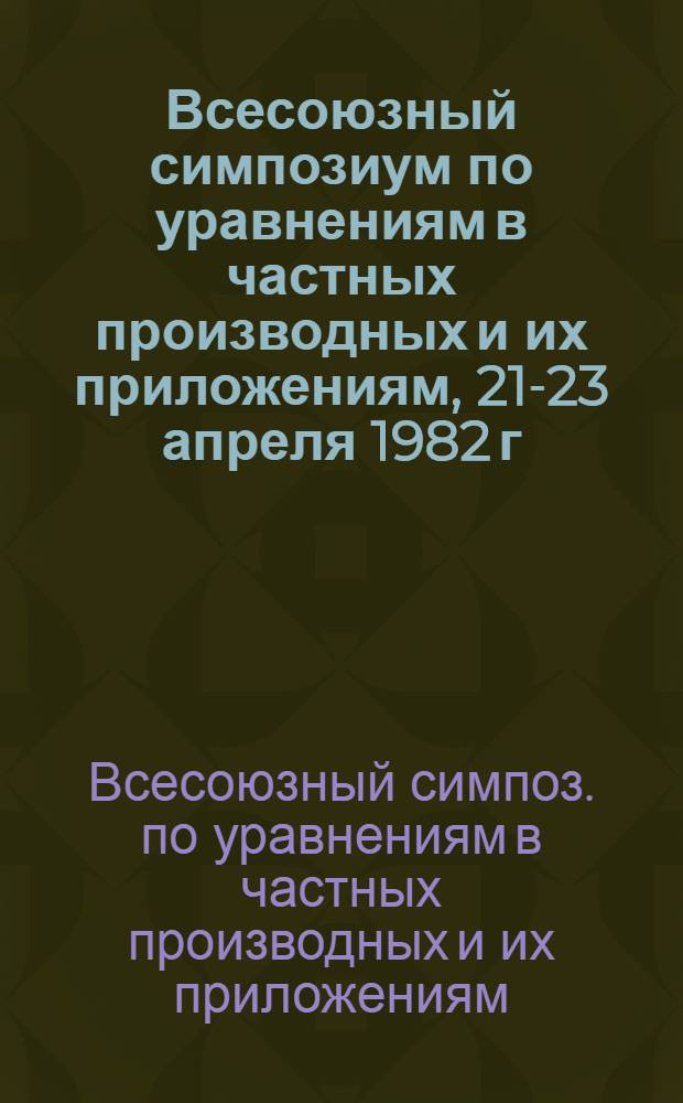 Всесоюзный симпозиум по уравнениям в частных производных и их приложениям, 21-23 апреля 1982 г., Тбилиси : Аннот. докл